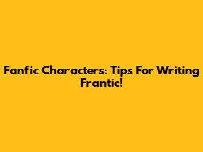 Fanfic Characters: Tips For Writing Frantic!