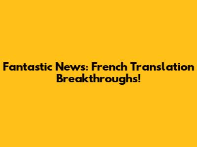 Fantastic News: French Translation Breakthroughs!