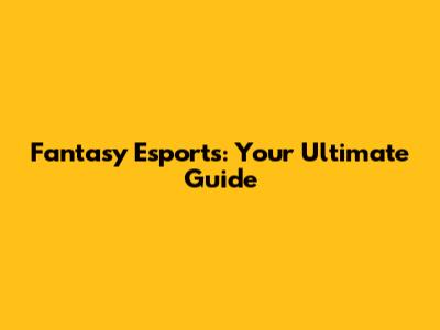 Fantasy Esports: Your Ultimate Guide