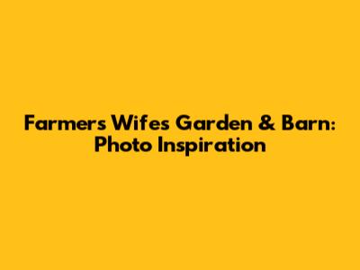 Farmer's Wife's Garden & Barn: Photo Inspiration