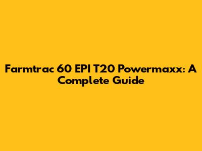 Farmtrac 60 EPI T20 Powermaxx: A Complete Guide