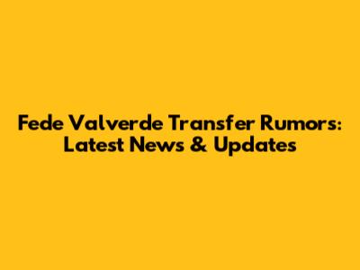 Fede Valverde Transfer Rumors: Latest News & Updates