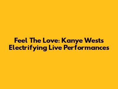 Feel The Love: Kanye West's Electrifying Live Performances