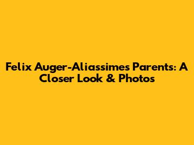Felix Auger-Aliassime's Parents: A Closer Look & Photos