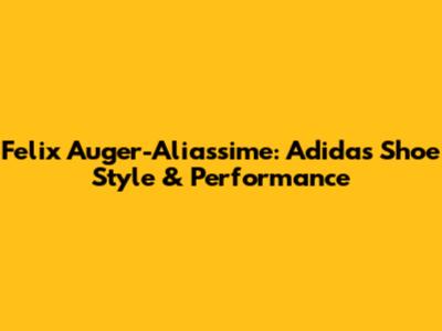 Felix Auger-Aliassime: Adidas Shoe Style & Performance