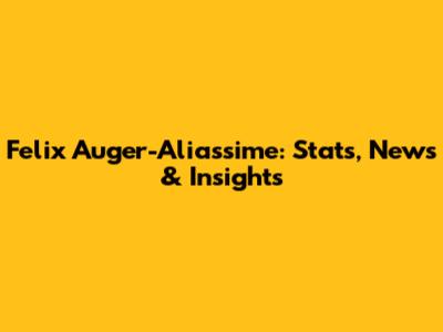 Felix Auger-Aliassime: Stats, News & Insights