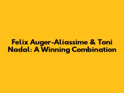 Felix Auger-Aliassime & Toni Nadal: A Winning Combination