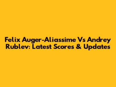 Felix Auger-Aliassime Vs Andrey Rublev: Latest Scores & Updates