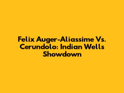 Felix Auger-Aliassime Vs. Cerundolo: Indian Wells Showdown