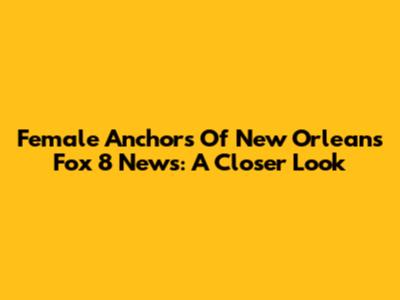 Female Anchors Of New Orleans' Fox 8 News: A Closer Look