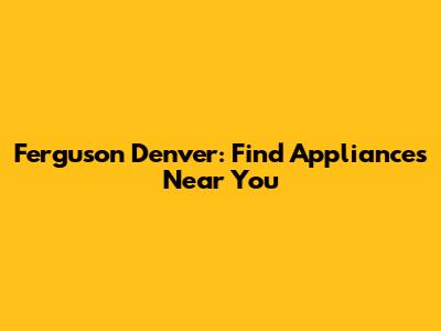 Ferguson Denver: Find Appliances Near You