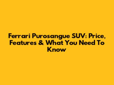 Ferrari Purosangue SUV: Price, Features & What You Need To Know
