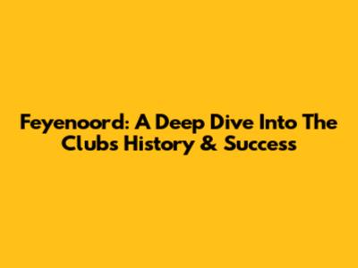 Feyenoord: A Deep Dive Into The Club's History & Success