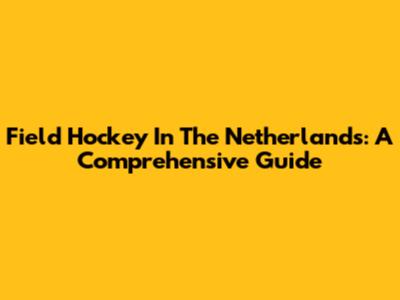 Field Hockey In The Netherlands: A Comprehensive Guide