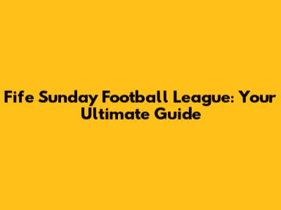 Fife Sunday Football League: Your Ultimate Guide