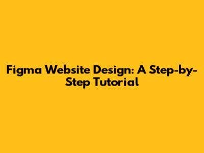 Figma Website Design: A Step-by-Step Tutorial