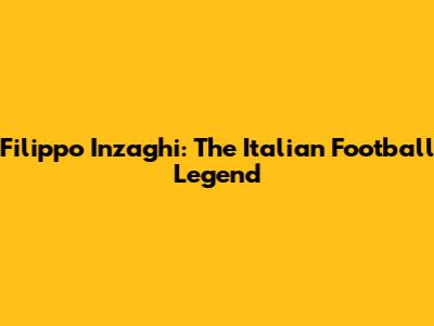 Filippo Inzaghi: The Italian Football Legend