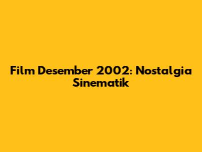 Film Desember 2002: Nostalgia Sinematik