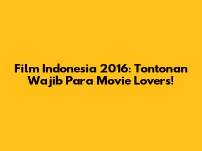 Film Indonesia 2016: Tontonan Wajib Para Movie Lovers!