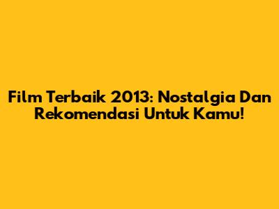 Film Terbaik 2013: Nostalgia Dan Rekomendasi Untuk Kamu!