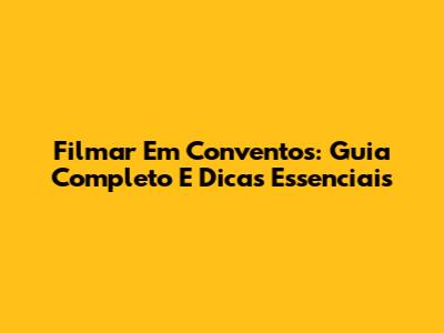 Filmar Em Conventos: Guia Completo E Dicas Essenciais