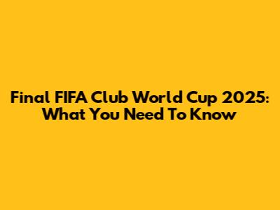 Final FIFA Club World Cup 2025: What You Need To Know