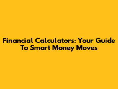 Financial Calculators: Your Guide To Smart Money Moves
