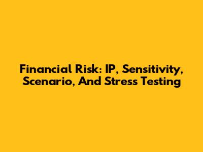 Financial Risk: IP, Sensitivity, Scenario, And Stress Testing