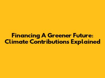 Financing A Greener Future: Climate Contributions Explained