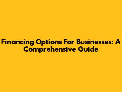 Financing Options For Businesses: A Comprehensive Guide