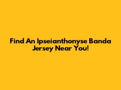 Find An Ipseianthonyse Banda Jersey Near You!