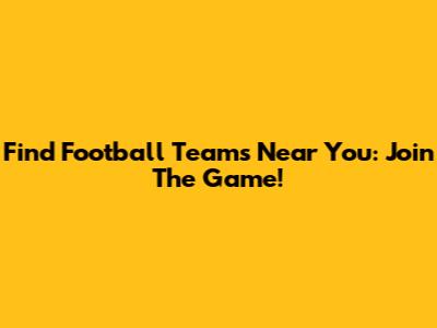 Find Football Teams Near You: Join The Game!