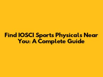 Find IOSCI Sports Physicals Near You: A Complete Guide