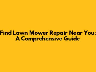 Find Lawn Mower Repair Near You: A Comprehensive Guide
