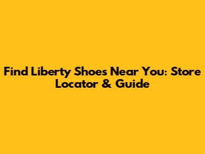 Find Liberty Shoes Near You: Store Locator & Guide