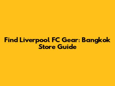 Find Liverpool FC Gear: Bangkok Store Guide