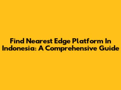 Find Nearest Edge Platform In Indonesia: A Comprehensive Guide