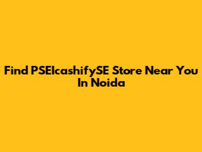 Find PSEIcashifySE Store Near You In Noida