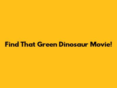 Find That Green Dinosaur Movie!