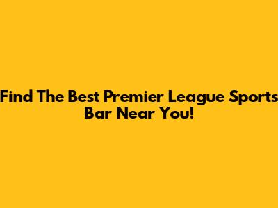 Find The Best Premier League Sports Bar Near You!