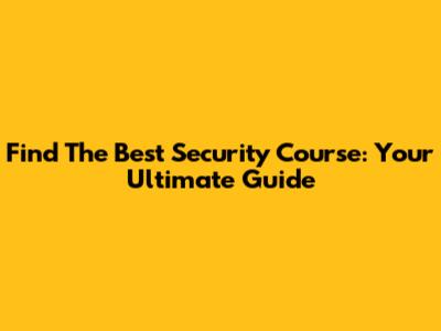 Find The Best Security Course: Your Ultimate Guide