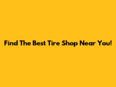 Find The Best Tire Shop Near You!