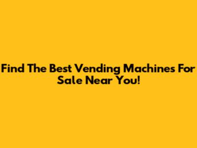 Find The Best Vending Machines For Sale Near You!