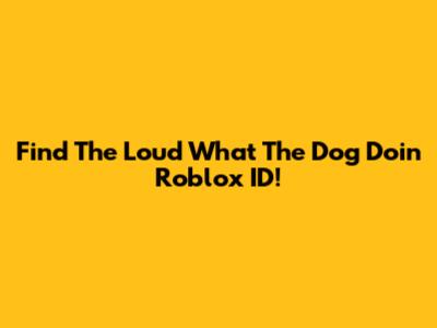 Find The Loud 'What The Dog Doin' Roblox ID!
