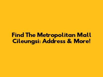 Find The Metropolitan Mall Cileungsi: Address & More!