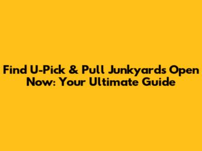 Find U-Pick & Pull Junkyards Open Now: Your Ultimate Guide