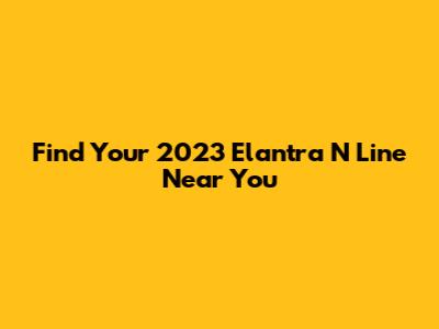 Find Your 2023 Elantra N Line Near You