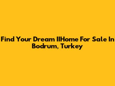 Find Your Dream IIHome For Sale In Bodrum, Turkey