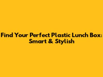 Find Your Perfect Plastic Lunch Box: Smart & Stylish