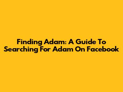 Finding Adam: A Guide To Searching For Adam On Facebook